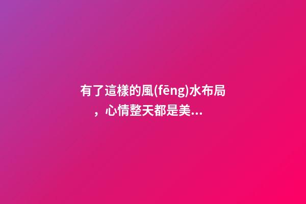 有了這樣的風(fēng)水布局，心情整天都是美美噠